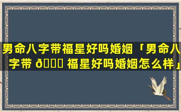 男命八字带福星好吗婚姻「男命八字带 🐟 福星好吗婚姻怎么样」